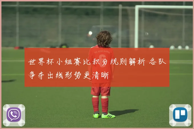 世界杯小组赛比积分规则解析 各队争夺出线形势更清晰