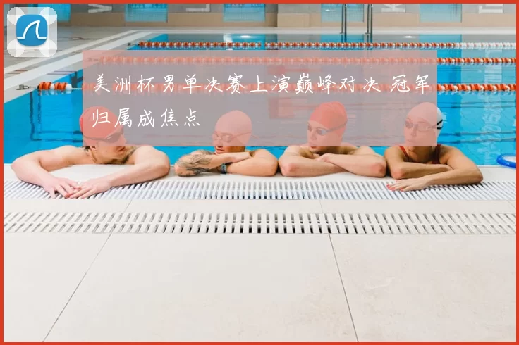 美洲杯男单决赛上演巅峰对决 冠军归属成焦点