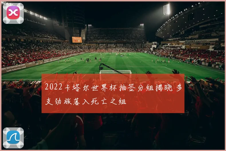 2022卡塔尔世界杯抽签分组揭晓 多支劲旅落入死亡之组