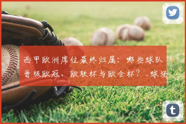 西甲欧洲席位最终归属:哪些球队晋级欧冠、欧联杯与欧会杯?_球场_赛季_女足