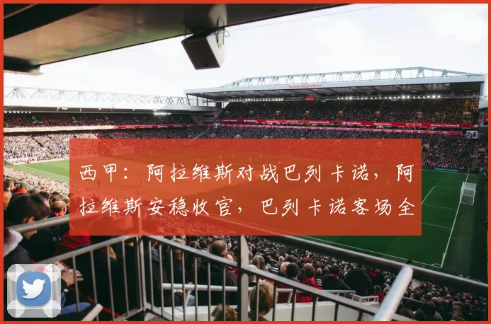 西甲:阿拉维斯对战巴列卡诺,阿拉维斯安稳收官,巴列卡诺客场全力冲击欧战名额,比分预测_比赛_马德里竞技_皇家马德里