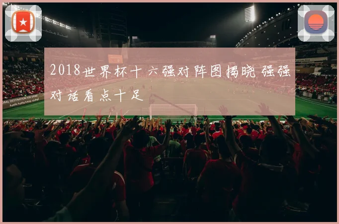 2018世界杯十六强对阵图揭晓 强强对话看点十足
