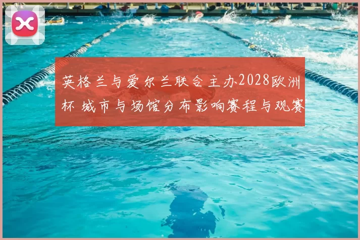 英格兰与爱尔兰联合主办2028欧洲杯 城市与场馆分布影响赛程与观赛