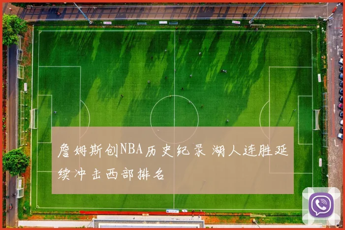 詹姆斯创NBA历史纪录 湖人连胜延续冲击西部排名