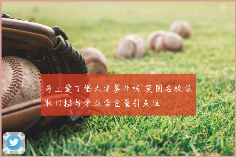 考上爱丁堡大学算牛吗 英国名校录取门槛与学业含金量引关注