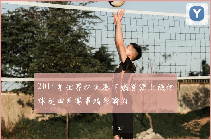 2014年世界杯决赛下载资源上线供球迷回看赛事精彩瞬间