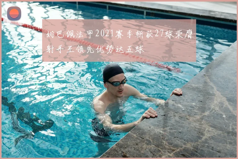 姆巴佩法甲2021赛季斩获27球荣膺射手王领先优势达五球