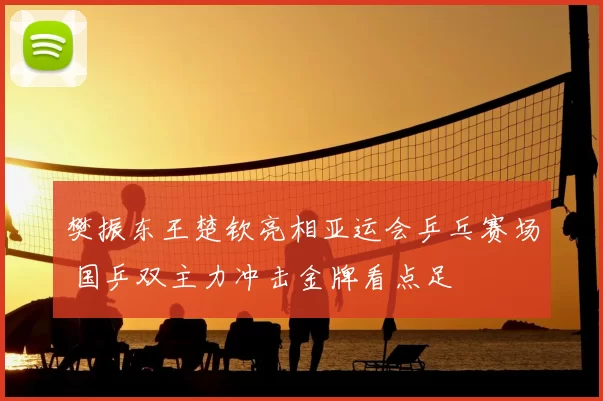 樊振东王楚钦亮相亚运会乒乓赛场 国乒双主力冲击金牌看点足
