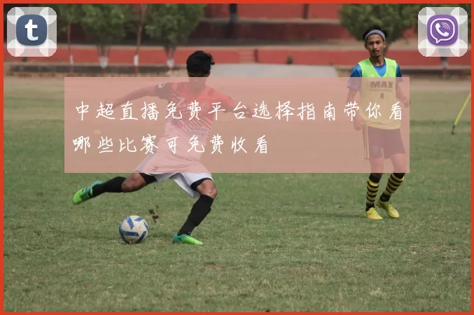 中超直播免费平台选择指南带你看哪些比赛可免费收看