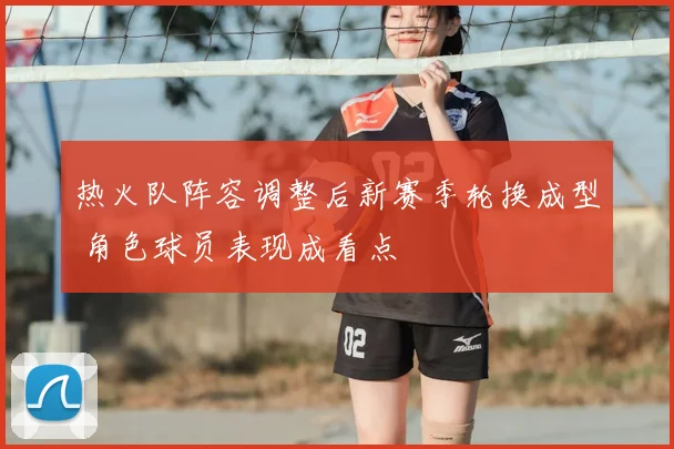 热火队阵容调整后新赛季轮换成型 角色球员表现成看点