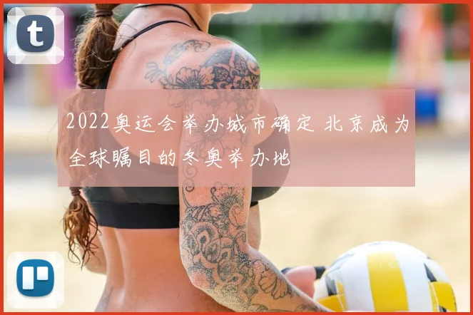 2022奥运会举办城市确定 北京成为全球瞩目的冬奥举办地