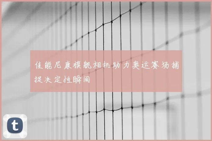 佳能尼康旗舰相机助力奥运赛场捕捉决定性瞬间
