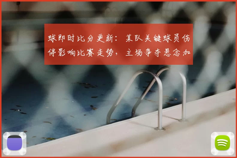 球即时比分更新：某队关键球员伤停影响比赛走势，主场争夺悬念加大
