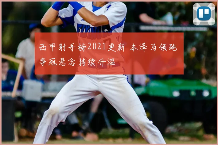 西甲射手榜2021更新 本泽马领跑 争冠悬念持续升温