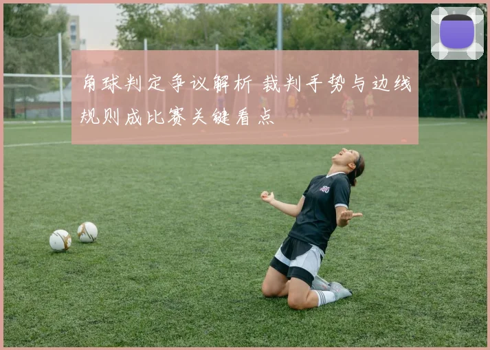 角球判定争议解析 裁判手势与边线规则成比赛关键看点