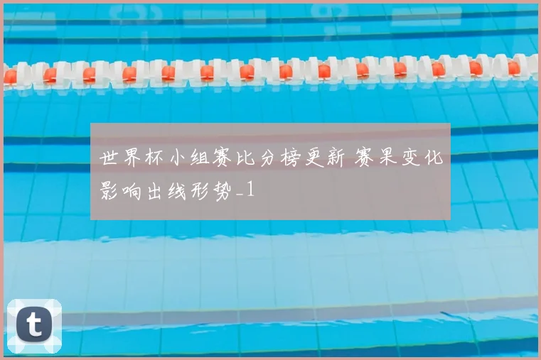 世界杯小组赛比分榜更新 赛果变化影响出线形势_1