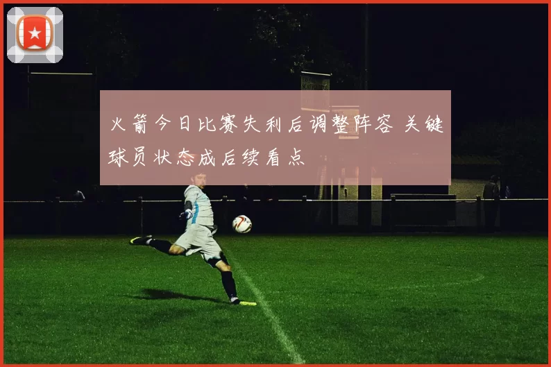 火箭今日比赛失利后调整阵容 关键球员状态成后续看点