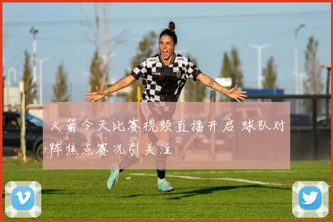 火箭今天比赛视频直播开启 球队对阵焦点赛况引关注