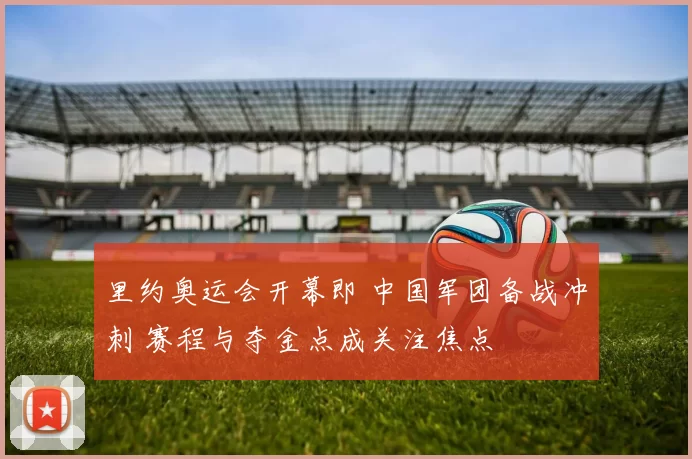 里约奥运会开幕即 中国军团备战冲刺 赛程与夺金点成关注焦点