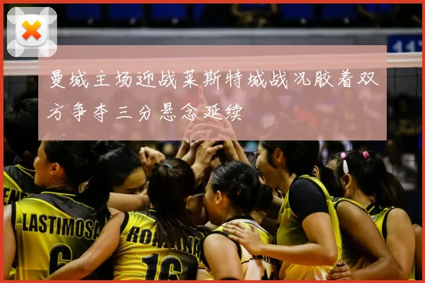 曼城主场迎战莱斯特城战况胶着双方争夺三分悬念延续