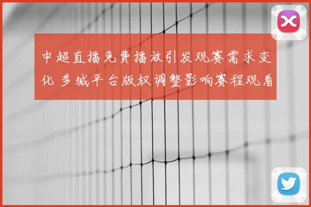 中超直播免费播放引发观赛需求变化 多城平台版权调整影响赛程观看方式