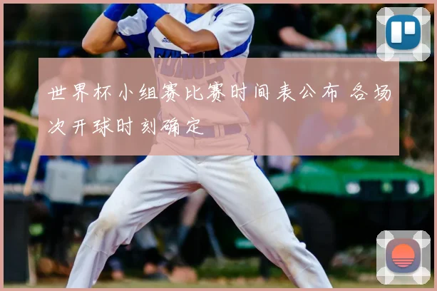 世界杯小组赛比赛时间表公布 各场次开球时刻确定