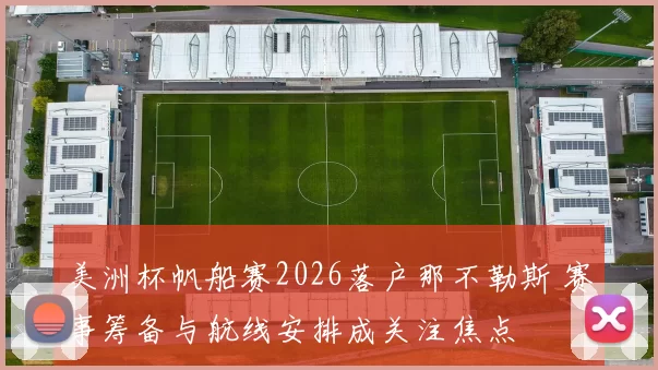 美洲杯帆船赛2026落户那不勒斯 赛事筹备与航线安排成关注焦点
