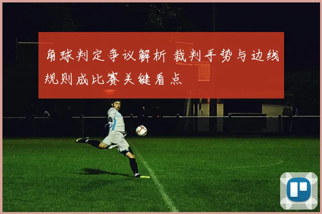 角球判定争议解析 裁判手势与边线规则成比赛关键看点