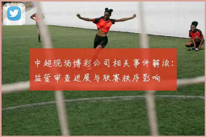 中超现场博彩公司相关事件解读：监管审查进展与联赛秩序影响