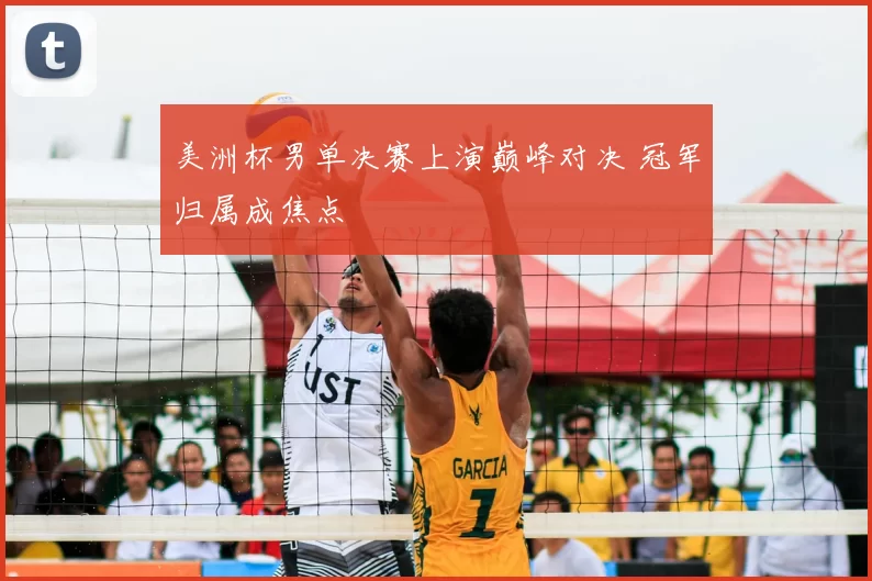 美洲杯男单决赛上演巅峰对决 冠军归属成焦点