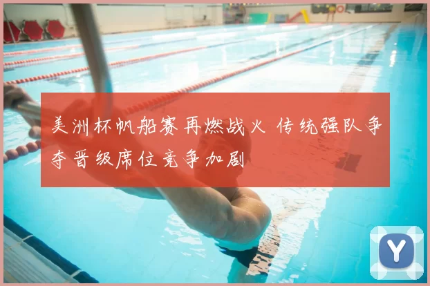 美洲杯帆船赛再燃战火 传统强队争夺晋级席位竞争加剧