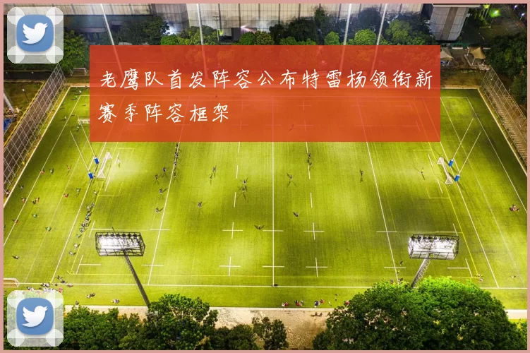 老鹰队首发阵容公布特雷杨领衔新赛季阵容框架