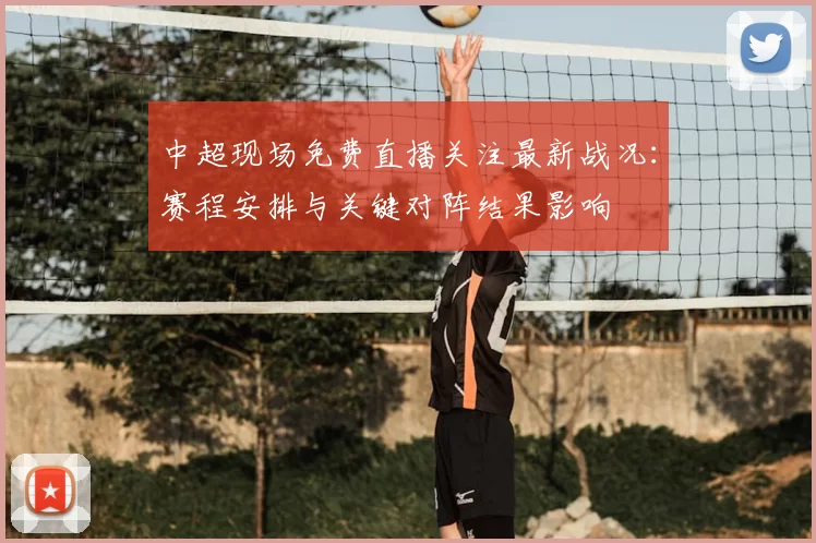 中超现场免费直播关注最新战况：赛程安排与关键对阵结果影响