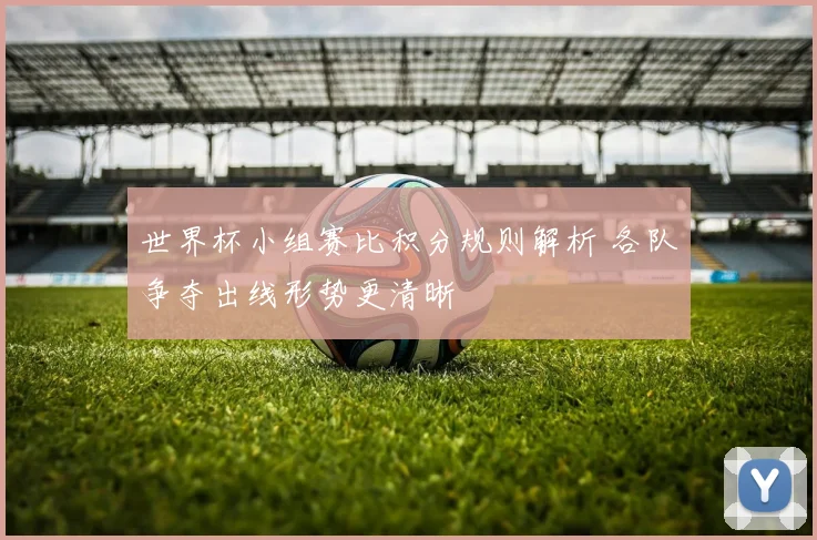 世界杯小组赛比积分规则解析 各队争夺出线形势更清晰