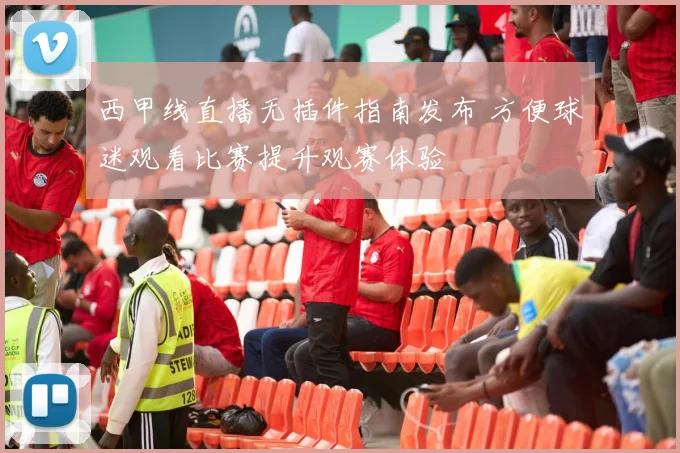 西甲线直播无插件指南发布 方便球迷观看比赛提升观赛体验