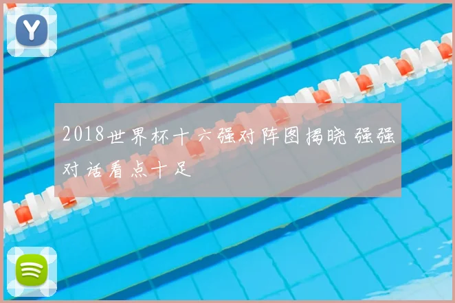 2018世界杯十六强对阵图揭晓 强强对话看点十足
