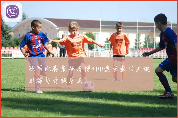 欧冠比赛集锦万博app盘点豪门关键进球与晋级看点