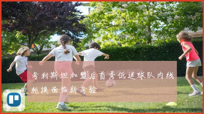 考利斯坦加盟后首秀低迷球队内线轮换面临新考验